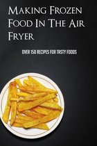 Making Frozen Food In The Air Fryer: Over 150 Recipes For Tasty Foods