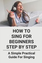 How To Sing For Beginners Step By Step: A Simple Practical Guide For Singing
