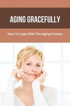 Aging Gracefully: How To Cope With The Aging Process