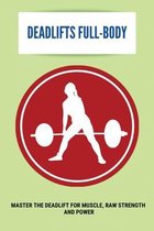 Deadlifts Full-Body: Master The Deadlift For Muscle, Raw Strength, And Power