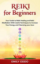 Reiki for Beginners: Your Guide to Reiki Healing and Reiki Meditation With Useful Techniques to Increase Your Energy and Cleansing your Aura