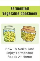Fermented Vegetable Cookbook: How To Make And Enjoy Fermented Foods At Home
