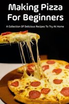 Making Pizza For Beginners: A Collection Of Delicious Recipes To Try At Home