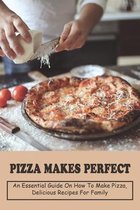 Pizza Makes Perfect: An Essential Guide on How To Make Pizza, Delicious Recipes For Family