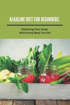 Alkaline Diet For Beginners: Poisoning Your Body With Every Meal You Eat