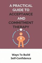 A Practical Guide To Acceptance And Commitment Therapy: Ways To Build Self-Confidence