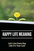 Happy Life Meaning: Let's Live Every Day Like It's Your Last
