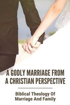 A Godly Marriage From A Christian Perspective: Biblical Theology Of Marriage And Family