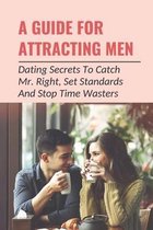 A Guide For Attracting Men: Dating Secrets To Catch Mr. Right, Set Standards And Stop Time Wasters