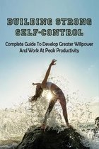 Building Strong Self-Control: Complete Guide To Develop Greater Willpower & Work At Peak Productivity