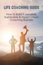 Life Coaching Guide: How To Build A Lucrative, Sustainable & Impact-Driven Coaching Business