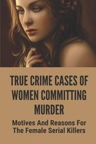 True Crime Cases Of Women Committing Murder: Motives And Reasons For The Female Serial Killers