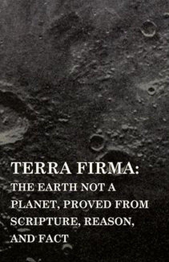 Boekomslag met de tekst: TERRA FIRMA: THE EARTH NOT A PLANET, PROVED FROM SCRIPTURE, REASON, AND FACT