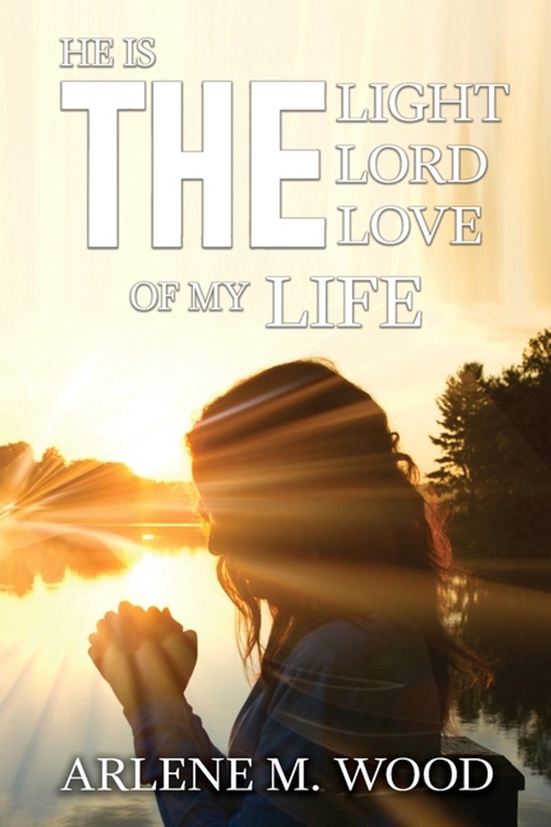 He Is The Light, The Lord, The Love Of My Life van Arlene M Wood