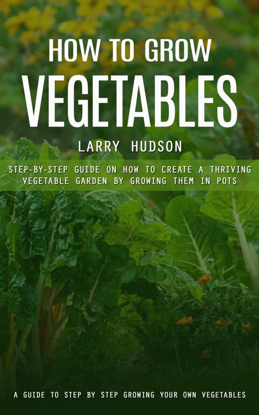 How to Grow Vegetables: A Guide to Step by Step Growing Your Own ...