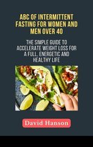 ABC of Intermittent Fasting for Women and Men Over 40: The Simple Guide to Accelerate weight loss for a Full, Energetic and Healthy Life.