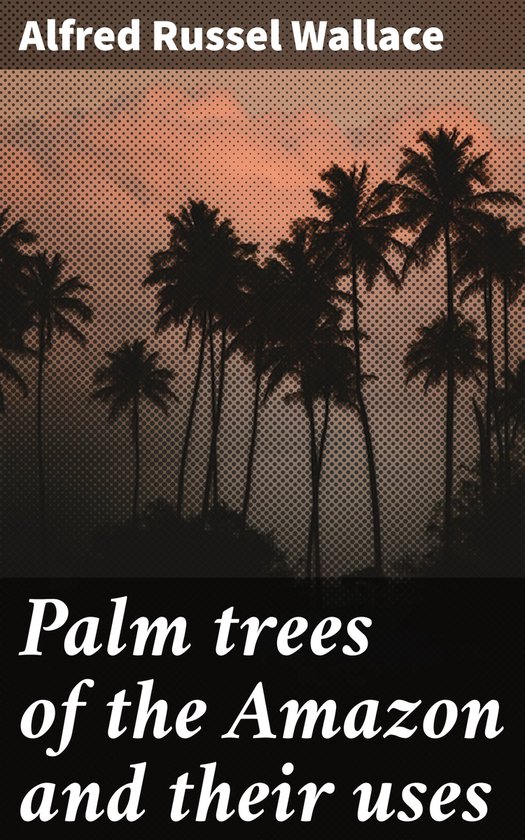 Palm trees of the Amazon and their uses (ebook), Alfred Russel Wallace