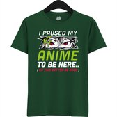 I paused my anime to be here, this better be good - Japans cadeau - Unisex t-shirt - grappig anime / manga hobby en verjaardag kado shirt - T-Shirt - Unisex - Bottle Green - Maat 4XL