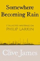 Somewhere Becoming Rain Collected Writings on Philip Larkin