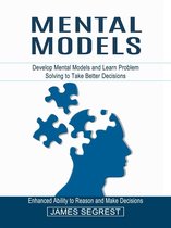 Mental Models: Enhanced Ability to Reason and Make Decisions (Develop Mental Models and Learn Problem Solving to Take Better Decisions)