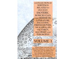 A Collection of Writings Related to Occult, Esoteric, Rosicrucian and Hermetic Literature, Including Freemasonry, the Kabbalah, the Tarot, Alchemy and Theosophy Volume 1