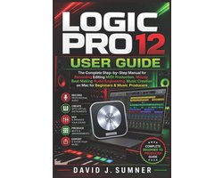 Logic Pro 12 User Guide: The Complete Step-by-Step Manual for Recording Editing MIDI Production Mixing Beat Making Audio Engineering Music Creation on