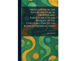 Observations on the Nature and Cure of DROPSIES, and Particularly on the Presence of the Coagulable Part of the Blood in Dropsical Urine
