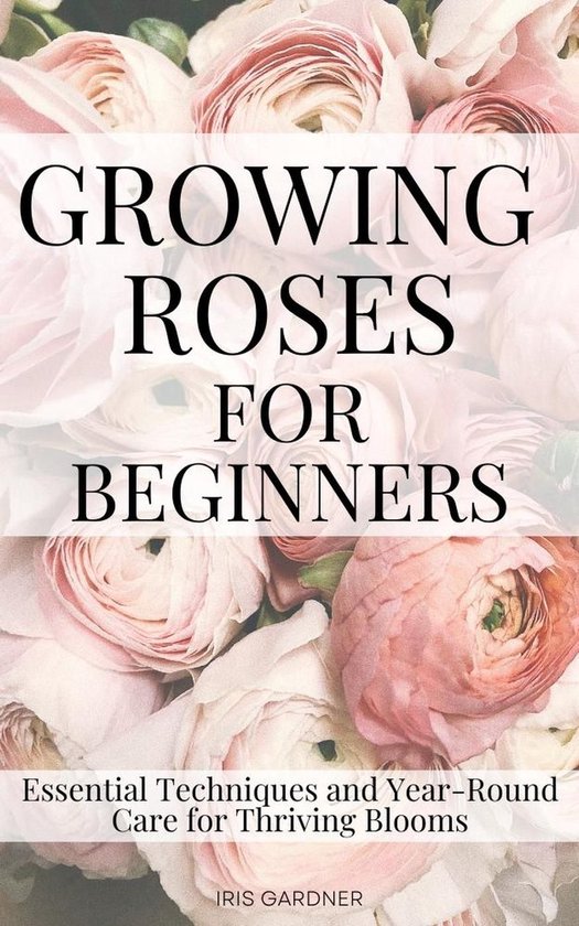 Growing Roses For Beginners: Essential Techniques and Year-R ... - cover
