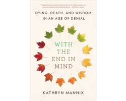 With the End in Mind Dying, Death, and Wisdom in an Age of Denial
