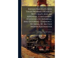 Indian Railways And Their Probable Results With Maps And An Appendix, Containing Statistics Of Internal And External Commerce Of India, By An Old Indian Postmaster