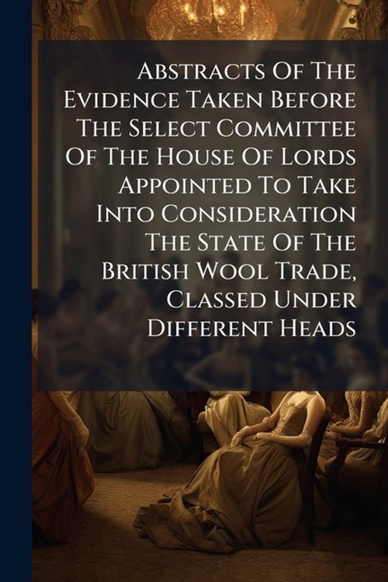 Abstracts Of The Evidence Taken Before The Select Committee  ... - cover