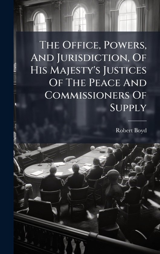 The Office, Powers, And Jurisdiction, Of His Majesty's Justi ... - cover