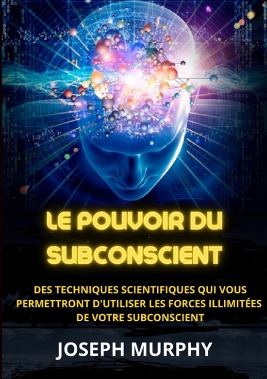 Le Pouvoir du Subconscient - Des techniques scientifiques qui vous permettront d'utiliser les forces illimitées de votre subconscient