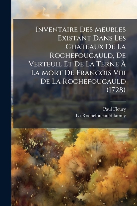 Inventaire Des Meubles Existant Dans Les Chateaux De La Rochefoucauld, De Verteuil Et De La Terne Ã La Mort De Francois Viii De La Rochefoucauld (1728)