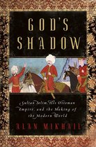 God`s Shadow – Sultan Selim, His Ottoman Empire, and the Making of the Modern World