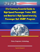 21st Century Essential Guide to High-Speed Passenger Trains (HSR) and America's High Speed Intercity Passenger Rail (HSIRP) Program - Plans, Programs, Technology