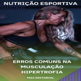 NUTRIÇÃO ESPORTIVA, MUSCULAÇÃO & HIPERTROFIA 1 - Erros Comuns na Musculação Hipertrofia