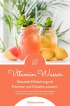 Vitamin Wasser: Gesunde Erfrischung mit Früchten und Kräutern zaubern (Fruit Infused Water: Genussvolle Aroma-Wasser Rezepte für vitalisierende Detox-Getränke zum selber machen)