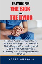 Prayers for - Prayers For The Sick And The Dying, Healing And Strength: Divine Biblical Healing & 75 Powerful Daily Prayers For Healing And Good Health, Blessings & Claiming The Healing Promises Of God