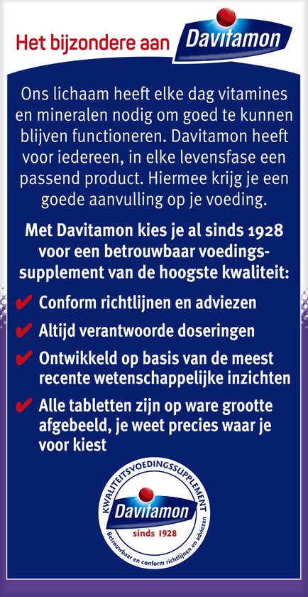 Het bijzondere aan Davitamon. Ons lichaam heeft elke dag vitamines en mineralen nodig. Davitamon heeft voor iedereen een passend product. Met Davitamon kies je sinds 1928 voor een betrouwbaar voedingssupplement van de hoogste kwaliteit.