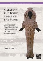 Archaeopress Roman Archaeology-A Map of the Body, a Map of the Mind: Visualising Geographical Knowledge in the Roman World