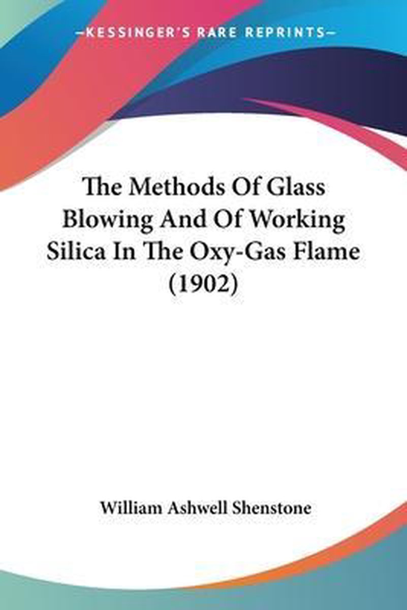 The Methods Of Glass Blowing And Of Working Silica In The Oxy-gas Flame (1902) van William Ashwell Shenstone