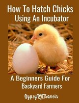 How To Hatch Chicks Using An Incubator: A Beginners Guide For Backyard Farmers