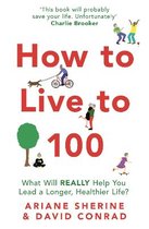 How to Live to 100 What Will REALLY Help You Lead a Longer, Healthier Life