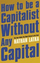 How to Be a Capitalist Without Any Capital The Four Rules You Must Break to Get Rich