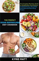 The Perfect Vegan Bodybuilding Diet Cookbook; The Complete Nutrition Guide For Bodybuilders And Athletes To Build A Perfect Body With Delectable And Nourishing Recipes