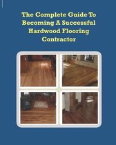 The Complete Guide To Becoming A Successful Hardwood Flooring Contractor