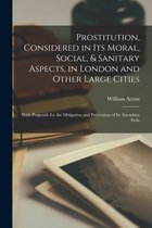Prostitution, Considered in Its Moral, Social, & Sanitary Aspects, in London and Other Large Cities