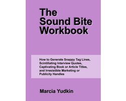 The Sound Bite Workbook: How to Generate Snappy Tag Lines, Scintillating Interview Quotes, Captivating Book or Article Titles, and Irresistible Marketing or Publicity Handles
