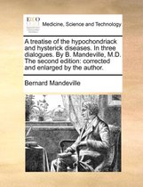 A Treatise of the Hypochondriack and Hysterick Diseases. in Three Dialogues. by B. Mandeville, M.D. the Second Edition